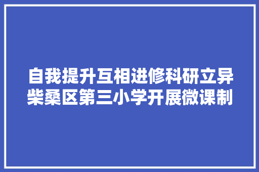 自我提升互相进修科研立异柴桑区第三小学开展微课制作专题培训