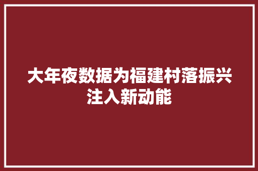 大年夜数据为福建村落振兴注入新动能 大年夜数据为福建村落振兴注入新动能 互联通信