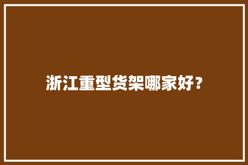 浙江重型货架哪家好？ 浙江重型货架哪家好？ 互联通信