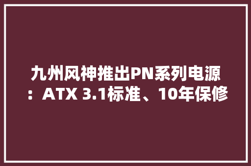 九州风神推出PN系列电源：ATX 3.1标准、10年保修399元起