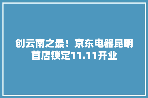 创云南之最！京东电器昆明首店锁定11.11开业 创云南之最！京东电器昆明首店锁定11.11开业 人工智能