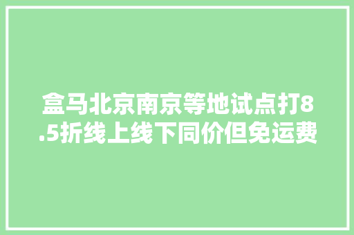 盒马北京南京等地试点打8.5折线上线下同价但免运费门槛提到了99元 盒马北京南京等地试点打8.5折线上线下同价但免运费门槛提到了99元 人工智能