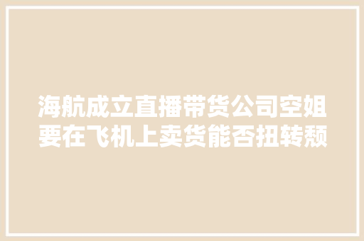 海航成立直播带货公司空姐要在飞机上卖货能否扭转颓势 海航成立直播带货公司空姐要在飞机上卖货能否扭转颓势 互联通信