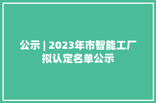 公示 | 2023年市智能工厂拟认定名单公示 公示 | 2023年市智能工厂拟认定名单公示 互联通信