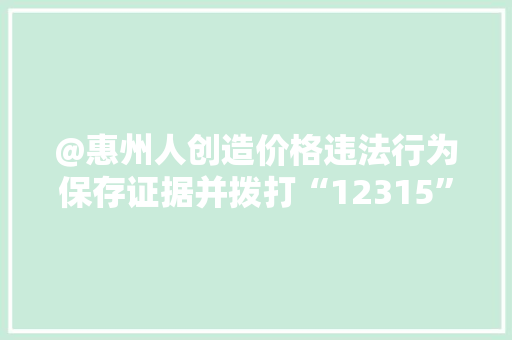 @惠州人创造价格违法行为保存证据并拨打“12315”、“12345”电话举报 @惠州人创造价格违法行为保存证据并拨打“12315”、“12345”电话举报 人工智能