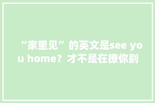 “家里见”的英文是see you home？才不是在撩你别脑洞大年夜开了！ “家里见”的英文是see you home？才不是在撩你别脑洞大年夜开了！ 智能家居
