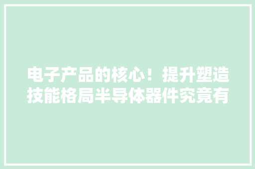 电子产品的核心！提升塑造技能格局半导体器件究竟有何浸染？ 电子产品的核心！提升塑造技能格局半导体器件究竟有何浸染？ 互联通信
