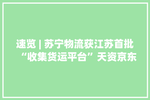 速览 | 苏宁物流获江苏首批“收集货运平台”天资京东小哥登上国际频道 速览 | 苏宁物流获江苏首批“收集货运平台”天资京东小哥登上国际频道 人工智能
