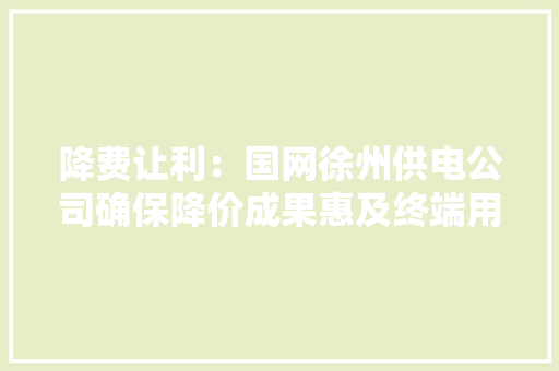 降费让利：国网徐州供电公司确保降价成果惠及终端用户