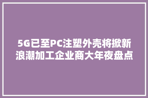 5G已至PC注塑外壳将掀新浪潮加工企业商大年夜盘点 5G已至PC注塑外壳将掀新浪潮加工企业商大年夜盘点 人工智能