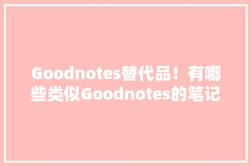 Goodnotes替代品！有哪些类似Goodnotes的笔记软件？