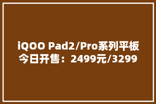 iQOO Pad2/Pro系列平板今日开售：2499元/3299元起 iQOO Pad2/Pro系列平板今日开售：2499元/3299元起 互联通信