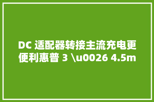 DC 适配器转接主流充电更便利惠普 3 \u0026 4.5mm 电源转接器评测