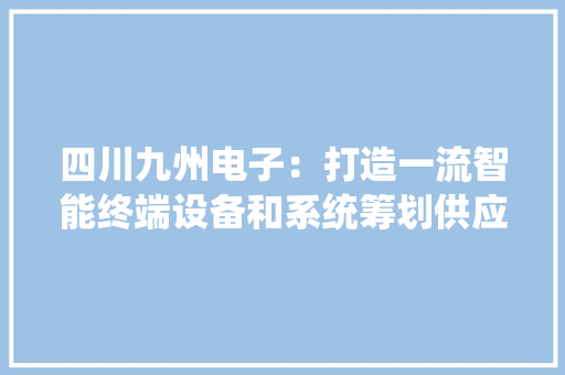 四川九州电子：打造一流智能终端设备和系统筹划供应商 四川九州电子：打造一流智能终端设备和系统筹划供应商 智能科技