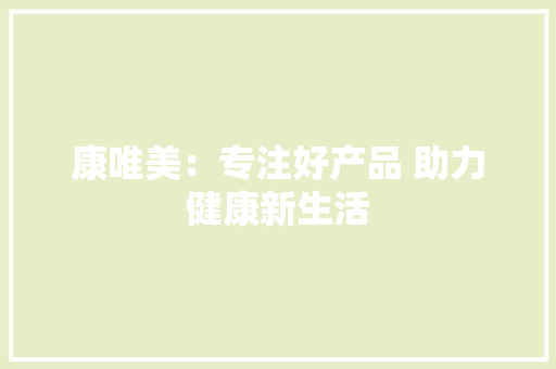 康唯美：专注好产品 助力健康新生活