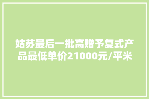 姑苏最后一批高赠予复式产品最低单价21000元/平米