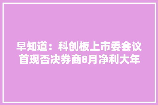 早知道：科创板上市委会议首现否决券商8月净利大年夜增