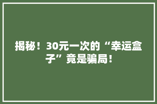 揭秘！30元一次的“幸运盒子”竟是骗局！