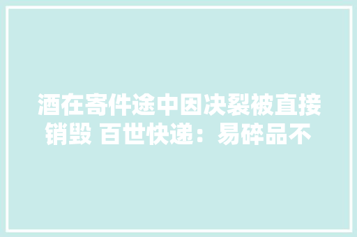 酒在寄件途中因决裂被直接销毁 百世快递：易碎品不保损