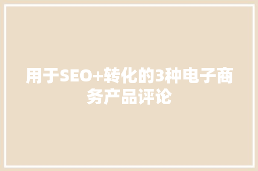 用于SEO+转化的3种电子商务产品评论