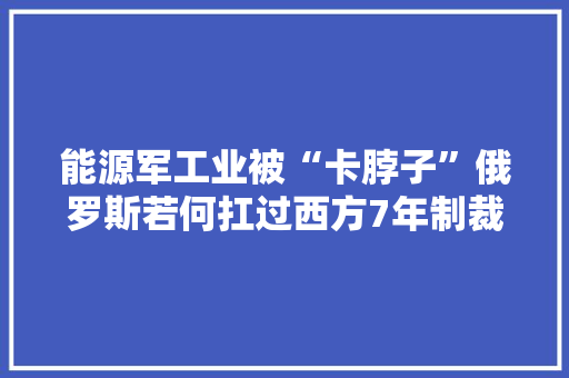 能源军工业被“卡脖子”俄罗斯若何扛过西方7年制裁