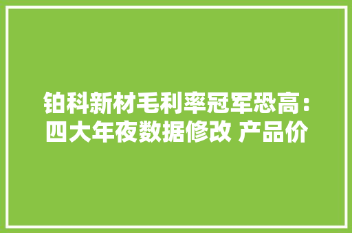 铂科新材毛利率冠军恐高：四大年夜数据修改 产品价格暴跌 铂科新材毛利率冠军恐高：四大年夜数据修改 产品价格暴跌 人工智能