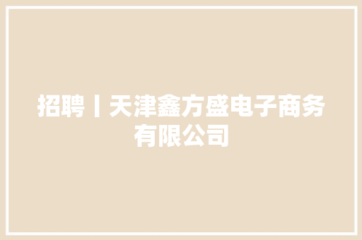 招聘丨天津鑫方盛电子商务有限公司
