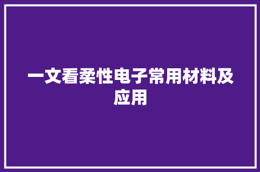 一文看柔性电子常用材料及应用
