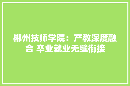 郴州技师学院：产教深度融合 卒业就业无缝衔接