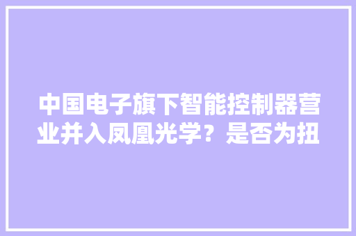 中国电子旗下智能控制器营业并入凤凰光学？是否为扭亏而来？
