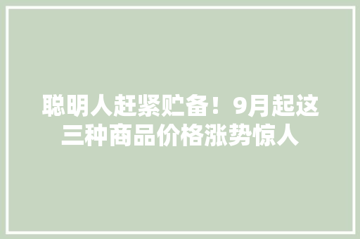 聪明人赶紧贮备！9月起这三种商品价格涨势惊人