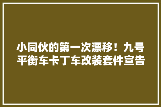 小同伙的第一次漂移！九号平衡车卡丁车改装套件宣告：2999元