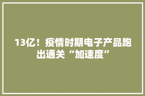 13亿！疫情时期电子产品跑出通关“加速度”