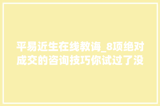 平易近生在线教诲_8项绝对成交的咨询技巧你试过了没？ 平易近生在线教诲_8项绝对成交的咨询技巧你试过了没？ 人工智能
