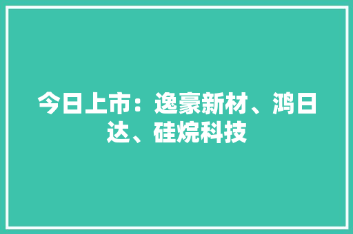 今日上市：逸豪新材、鸿日达、硅烷科技