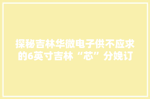 探秘吉林华微电子供不应求的6英寸吉林“芯”分娩订单已排到明年