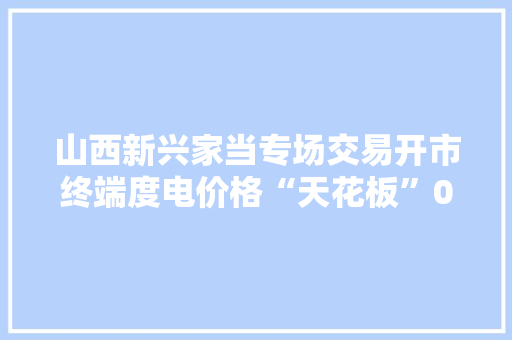 山西新兴家当专场交易开市终端度电价格“天花板”0.3元