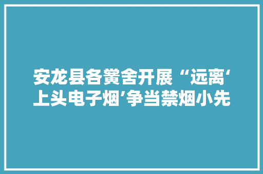 安龙县各黉舍开展“远离‘上头电子烟’争当禁烟小先锋”系列宣传活动