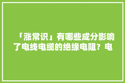 「涨常识」有哪些成分影响了电线电缆的绝缘电阻？电工都知道