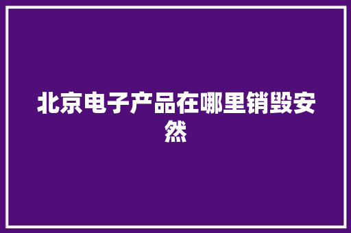 北京电子产品在哪里销毁安然