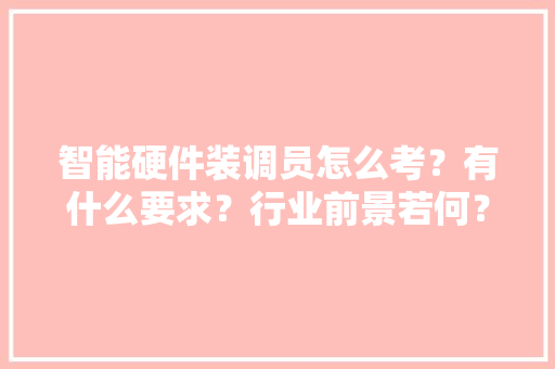 智能硬件装调员怎么考？有什么要求？行业前景若何？