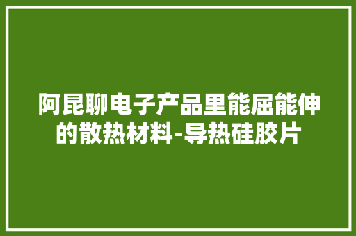阿昆聊电子产品里能屈能伸的散热材料-导热硅胶片