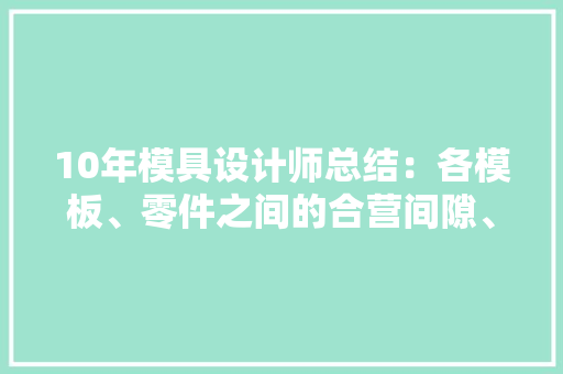 10年模具设计师总结：各模板、零件之间的合营间隙、取值范围