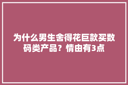 为什么男生舍得花巨款买数码类产品？情由有3点