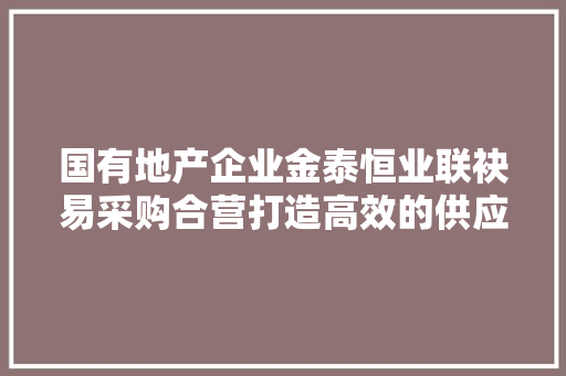 国有地产企业金泰恒业联袂易采购合营打造高效的供应链采购体系 国有地产企业金泰恒业联袂易采购合营打造高效的供应链采购体系 智能家居