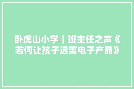 卧虎山小学｜班主任之声《若何让孩子远离电子产品》刘志敏 卧虎山小学｜班主任之声《若何让孩子远离电子产品》刘志敏 人工智能