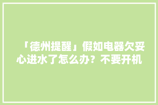 「德州提醒」假如电器欠妥心进水了怎么办？不要开机！不要通电