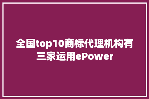 全国top10商标代理机构有三家运用ePower
