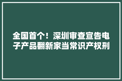 全国首个！深圳审查宣告电子产品翻新家当常识产权刑事合规指引