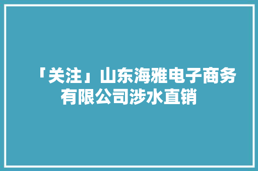 「关注」山东海雅电子商务有限公司涉水直销